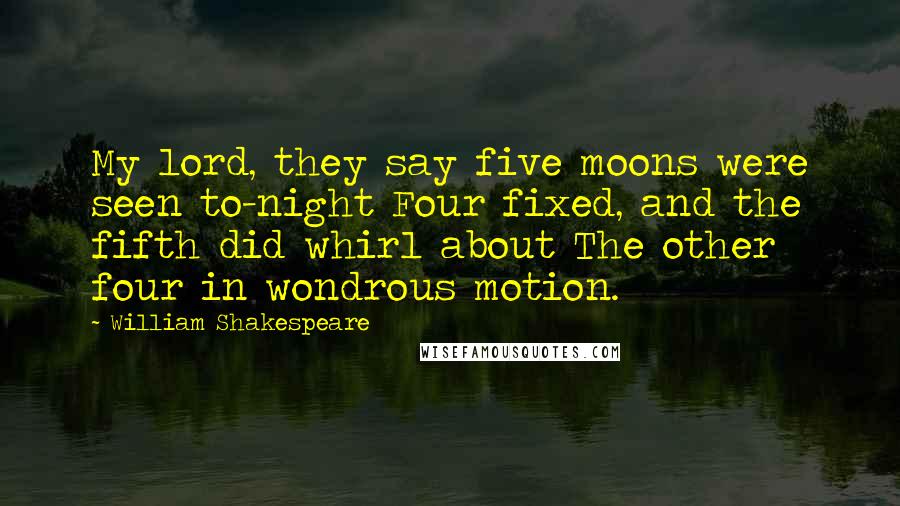 William Shakespeare Quotes: My lord, they say five moons were seen to-night Four fixed, and the fifth did whirl about The other four in wondrous motion.