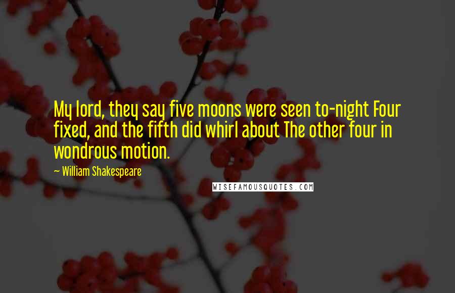 William Shakespeare Quotes: My lord, they say five moons were seen to-night Four fixed, and the fifth did whirl about The other four in wondrous motion.