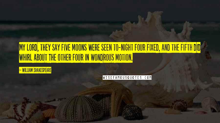 William Shakespeare Quotes: My lord, they say five moons were seen to-night Four fixed, and the fifth did whirl about The other four in wondrous motion.