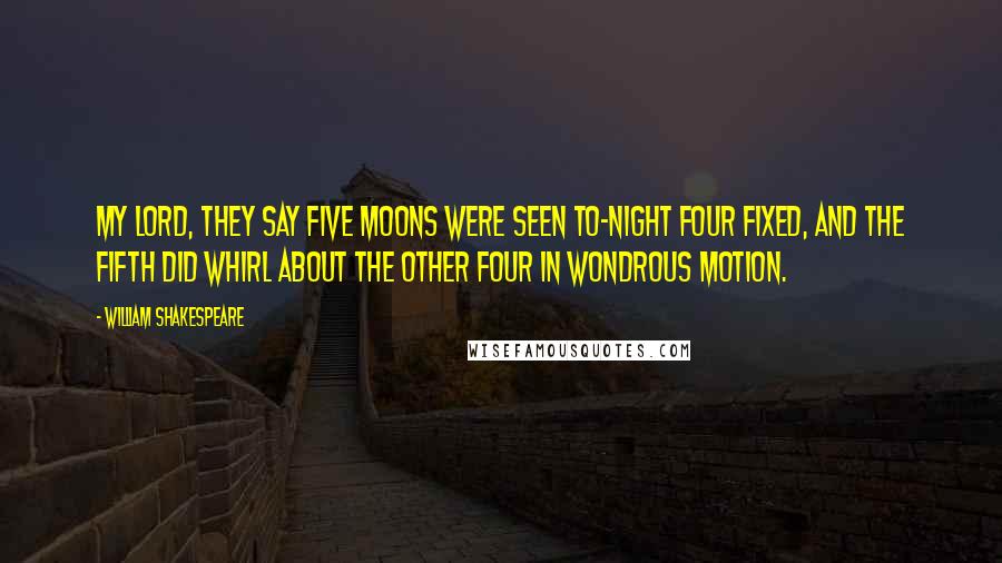 William Shakespeare Quotes: My lord, they say five moons were seen to-night Four fixed, and the fifth did whirl about The other four in wondrous motion.