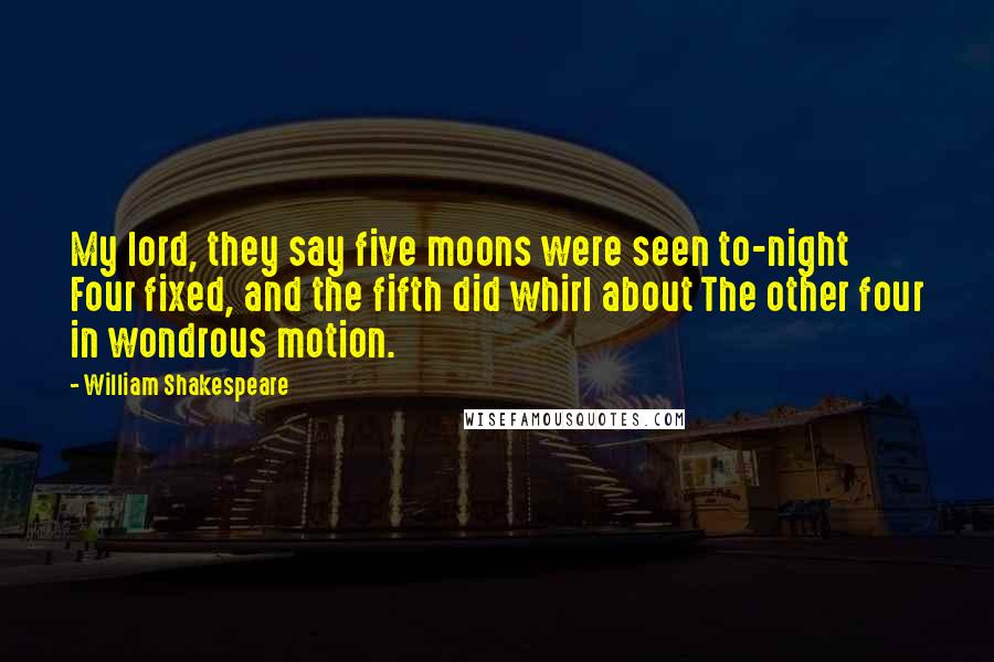 William Shakespeare Quotes: My lord, they say five moons were seen to-night Four fixed, and the fifth did whirl about The other four in wondrous motion.