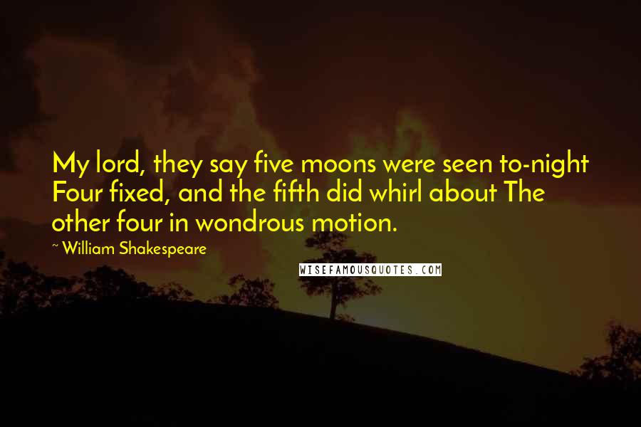 William Shakespeare Quotes: My lord, they say five moons were seen to-night Four fixed, and the fifth did whirl about The other four in wondrous motion.