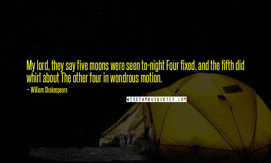 William Shakespeare Quotes: My lord, they say five moons were seen to-night Four fixed, and the fifth did whirl about The other four in wondrous motion.