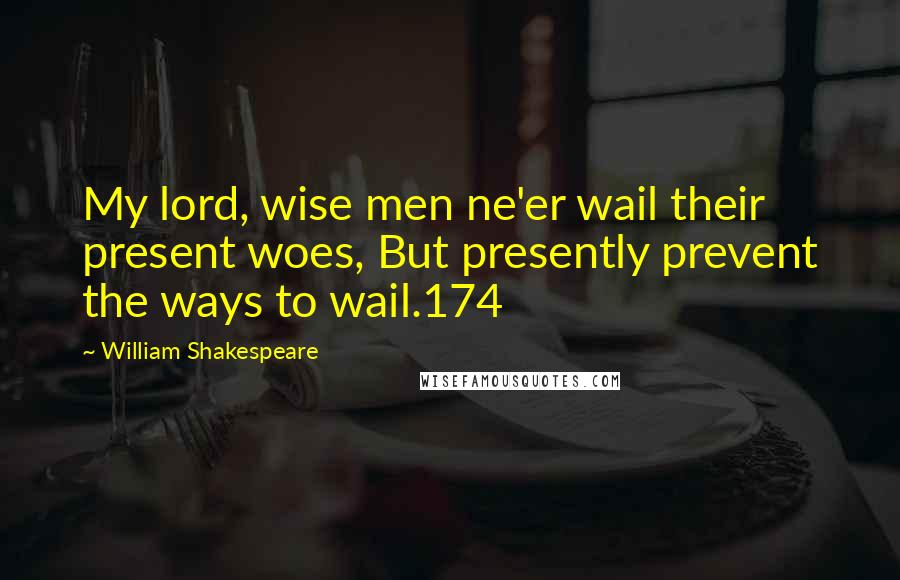 William Shakespeare Quotes: My lord, wise men ne'er wail their present woes, But presently prevent the ways to wail.174