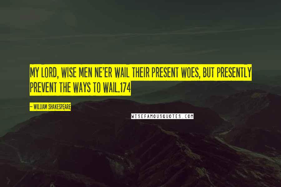 William Shakespeare Quotes: My lord, wise men ne'er wail their present woes, But presently prevent the ways to wail.174