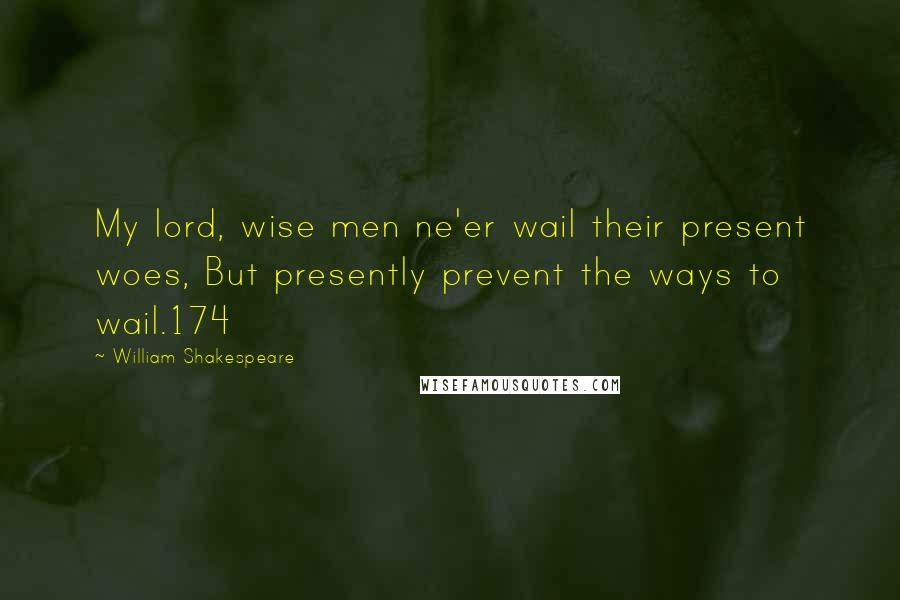 William Shakespeare Quotes: My lord, wise men ne'er wail their present woes, But presently prevent the ways to wail.174