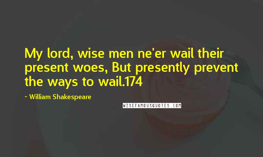 William Shakespeare Quotes: My lord, wise men ne'er wail their present woes, But presently prevent the ways to wail.174