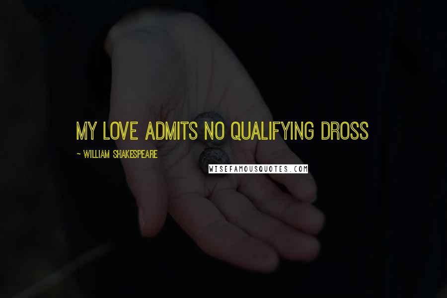 William Shakespeare Quotes: My love admits no qualifying dross