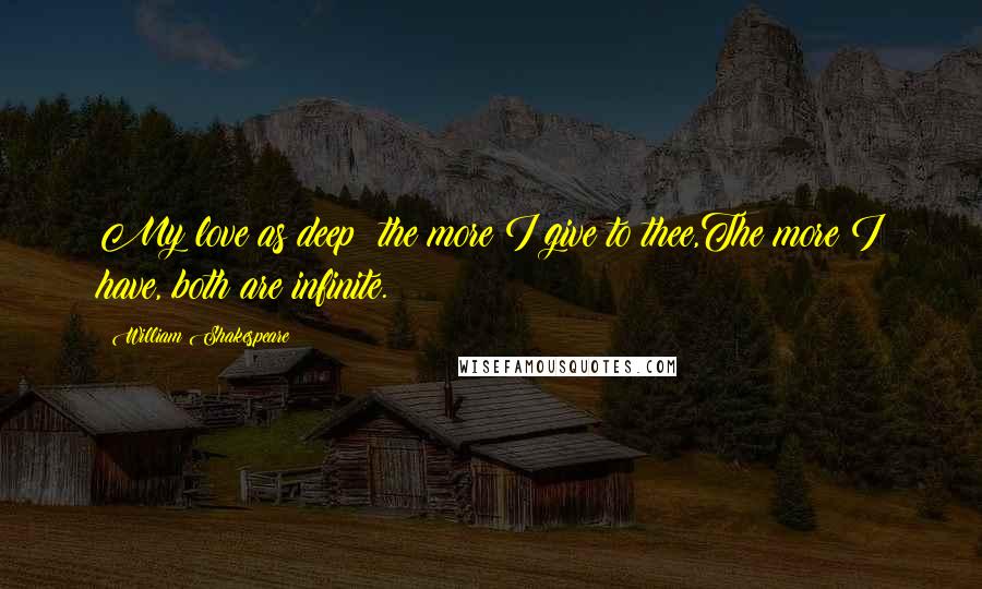 William Shakespeare Quotes: My love as deep; the more I give to thee,The more I have, both are infinite.