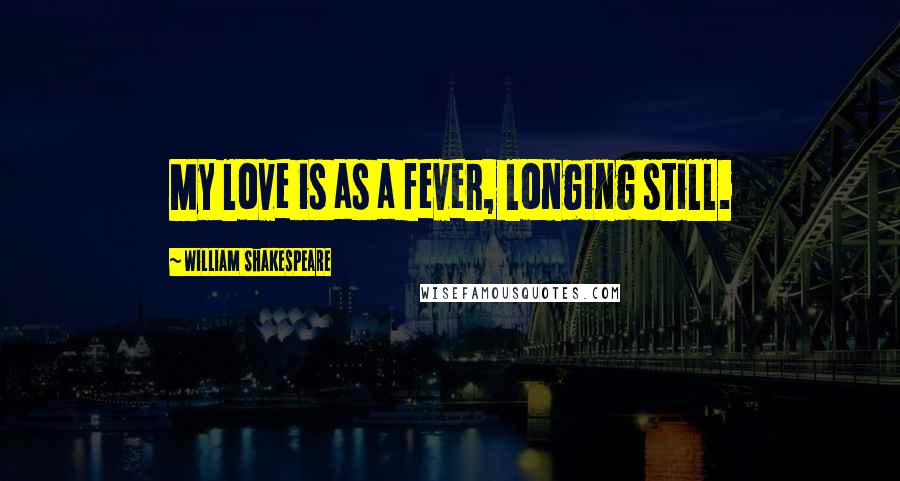 William Shakespeare Quotes: My love is as a fever, longing still.