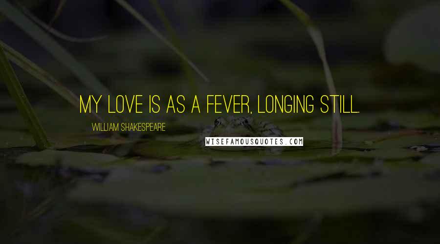 William Shakespeare Quotes: My love is as a fever, longing still.