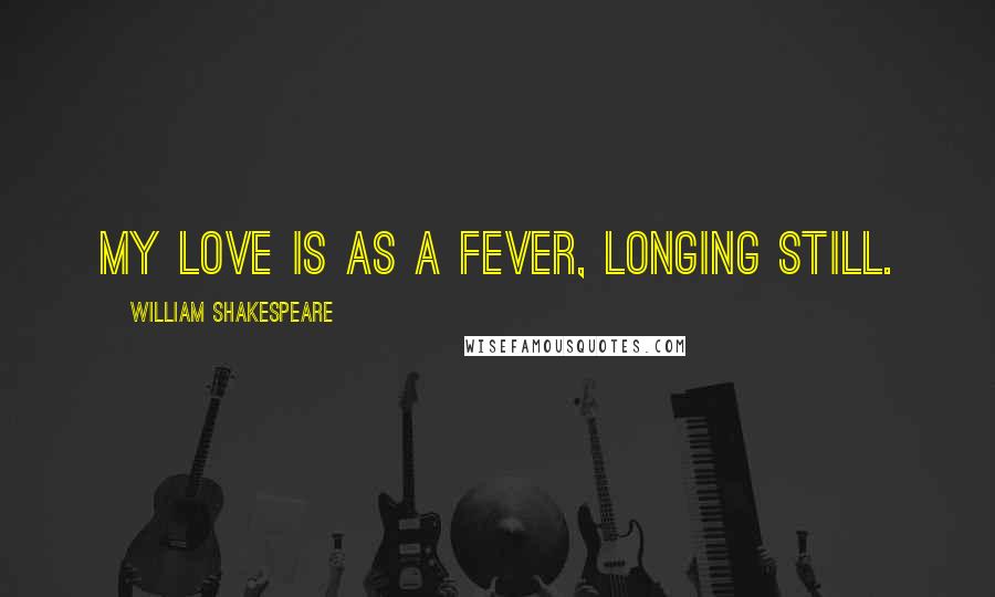 William Shakespeare Quotes: My love is as a fever, longing still.