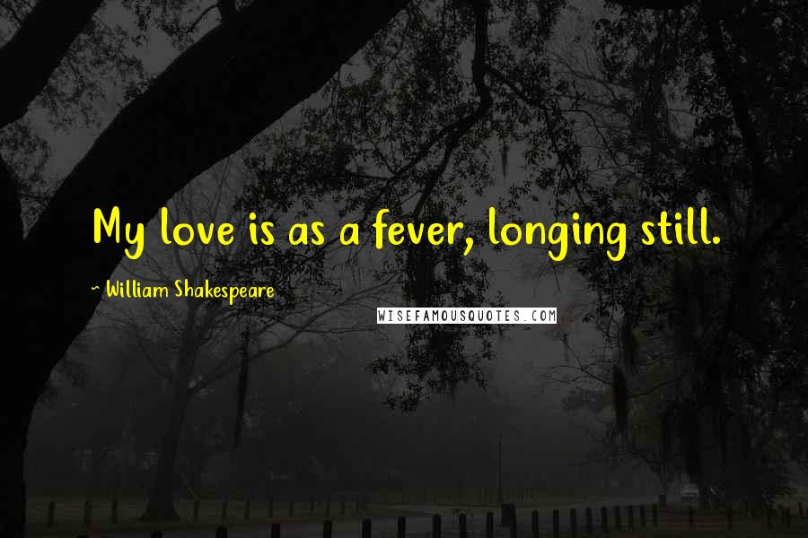 William Shakespeare Quotes: My love is as a fever, longing still.