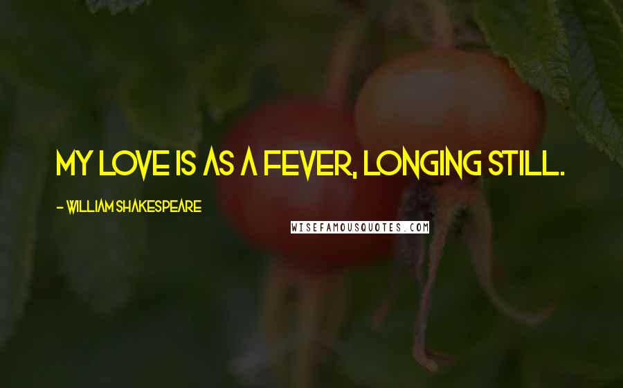 William Shakespeare Quotes: My love is as a fever, longing still.