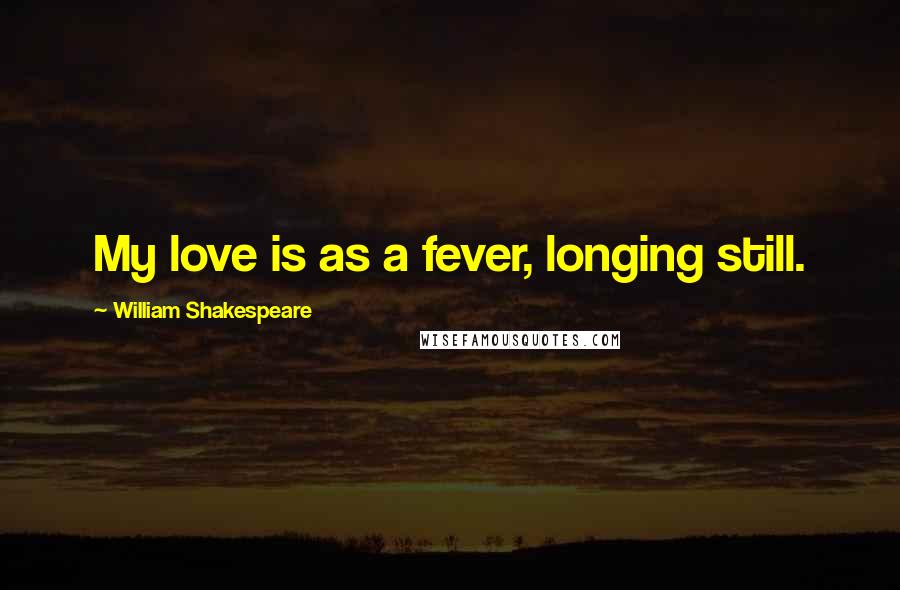 William Shakespeare Quotes: My love is as a fever, longing still.