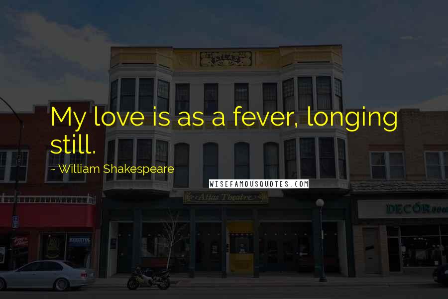 William Shakespeare Quotes: My love is as a fever, longing still.