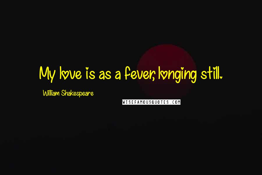 William Shakespeare Quotes: My love is as a fever, longing still.