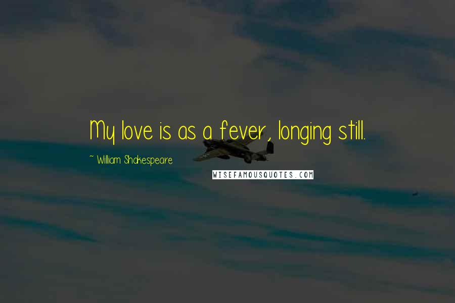 William Shakespeare Quotes: My love is as a fever, longing still.