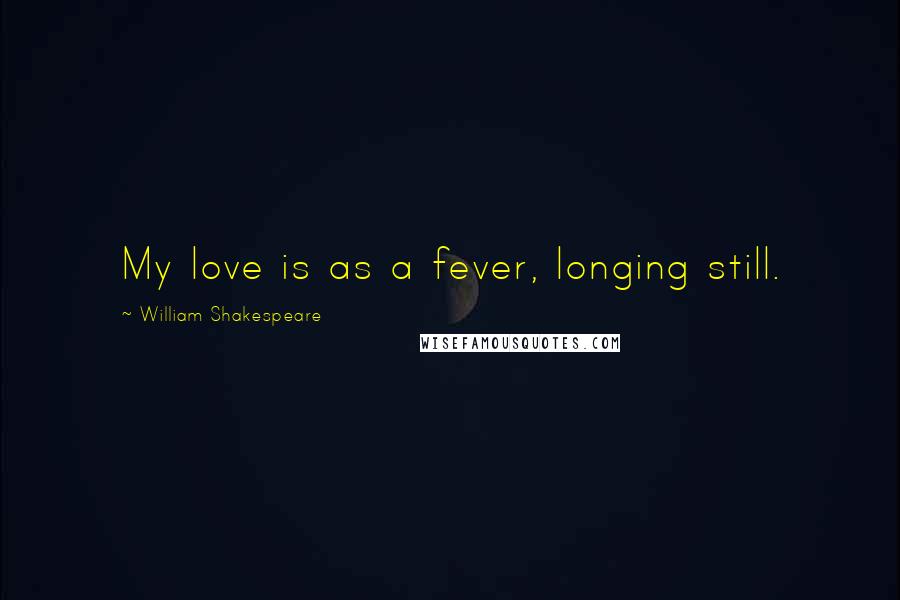 William Shakespeare Quotes: My love is as a fever, longing still.