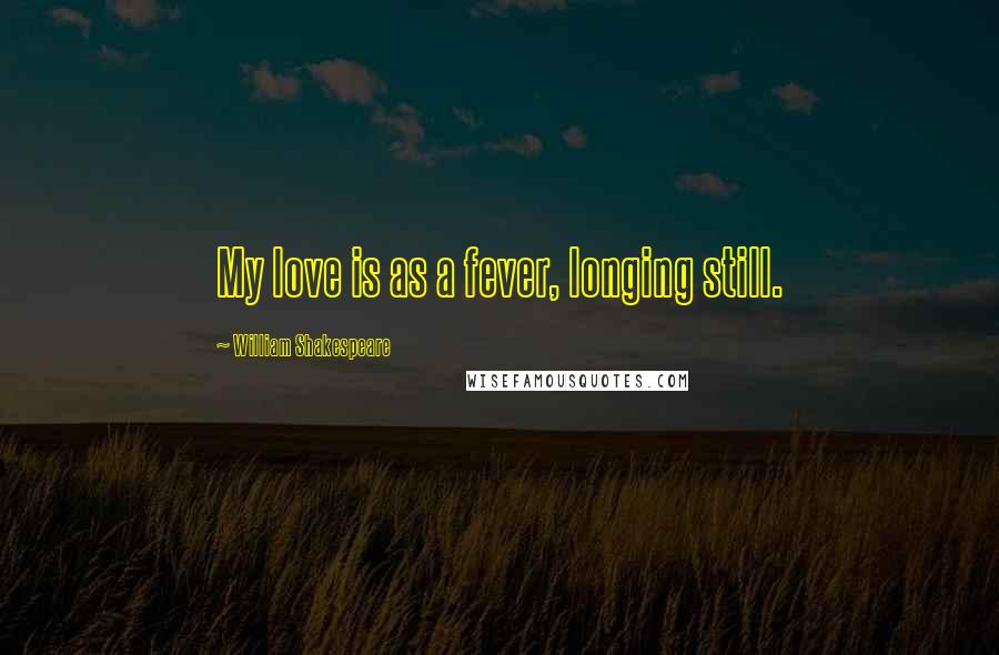 William Shakespeare Quotes: My love is as a fever, longing still.