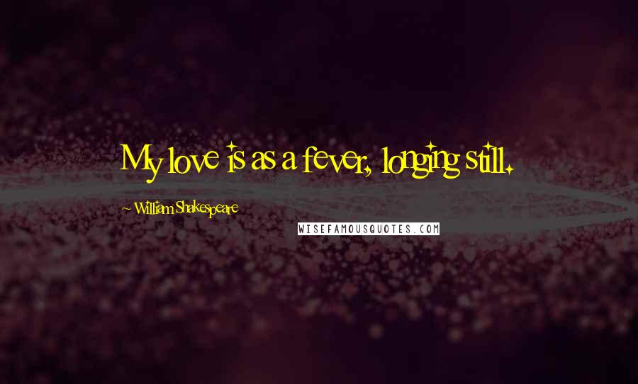 William Shakespeare Quotes: My love is as a fever, longing still.