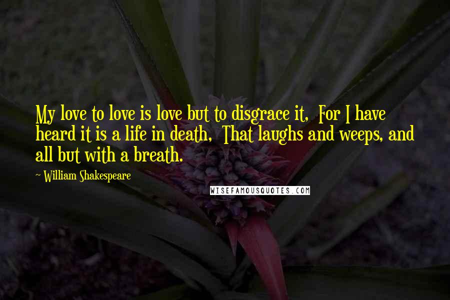 William Shakespeare Quotes: My love to love is love but to disgrace it,  For I have heard it is a life in death,  That laughs and weeps, and all but with a breath.