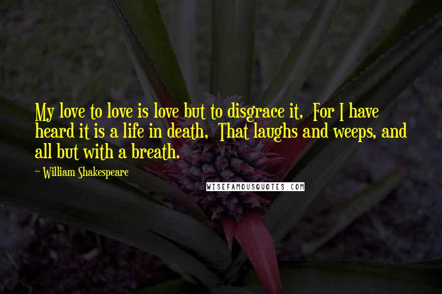 William Shakespeare Quotes: My love to love is love but to disgrace it, For I have heard it is a life in death, That laughs and weeps, and all but with a breath.