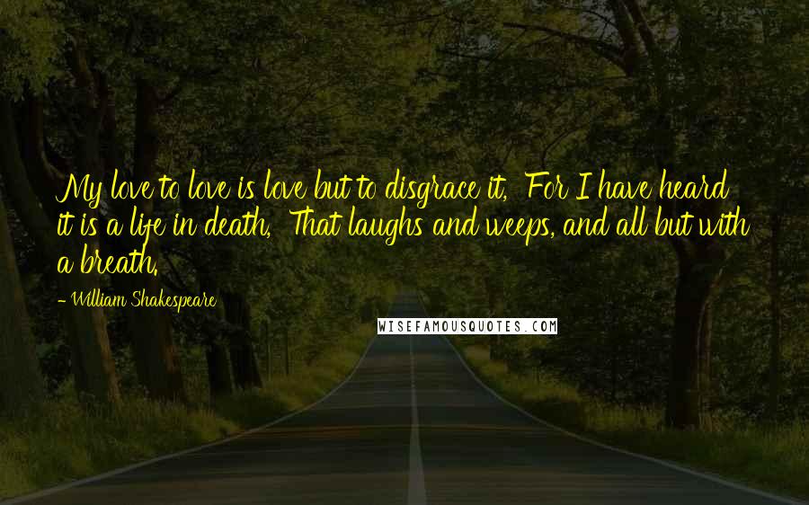 William Shakespeare Quotes: My love to love is love but to disgrace it,  For I have heard it is a life in death,  That laughs and weeps, and all but with a breath.