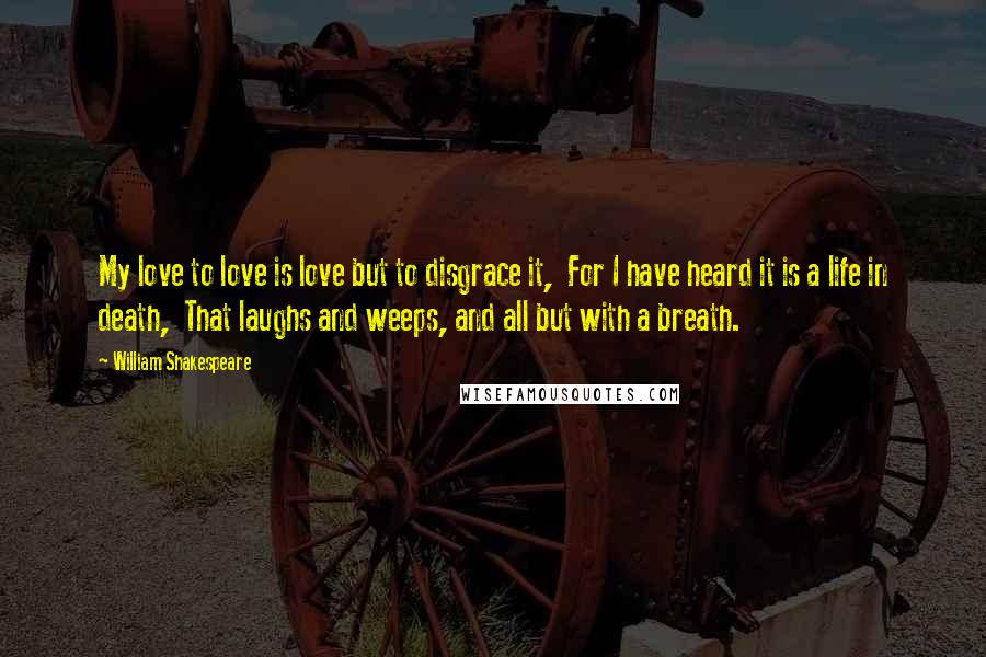 William Shakespeare Quotes: My love to love is love but to disgrace it,  For I have heard it is a life in death,  That laughs and weeps, and all but with a breath.