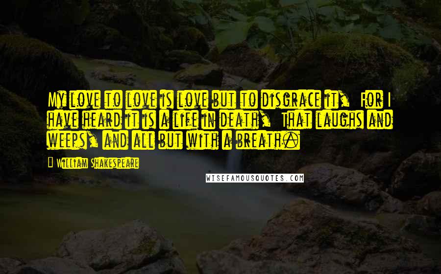 William Shakespeare Quotes: My love to love is love but to disgrace it,  For I have heard it is a life in death,  That laughs and weeps, and all but with a breath.