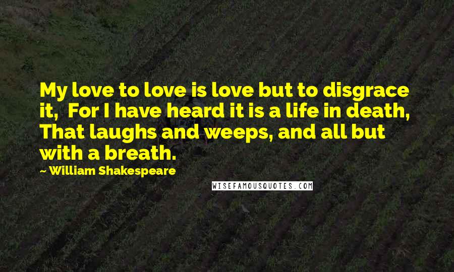 William Shakespeare Quotes: My love to love is love but to disgrace it,  For I have heard it is a life in death,  That laughs and weeps, and all but with a breath.