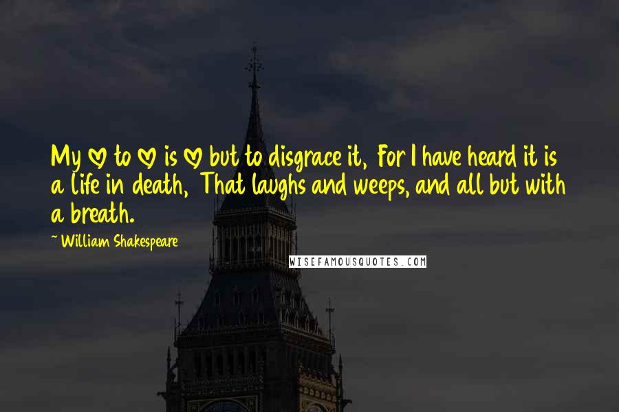 William Shakespeare Quotes: My love to love is love but to disgrace it,  For I have heard it is a life in death,  That laughs and weeps, and all but with a breath.