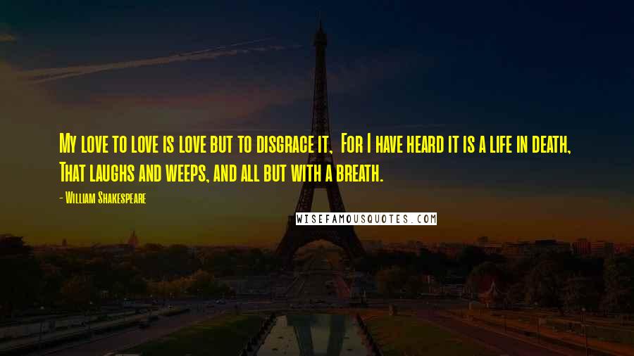 William Shakespeare Quotes: My love to love is love but to disgrace it,  For I have heard it is a life in death,  That laughs and weeps, and all but with a breath.