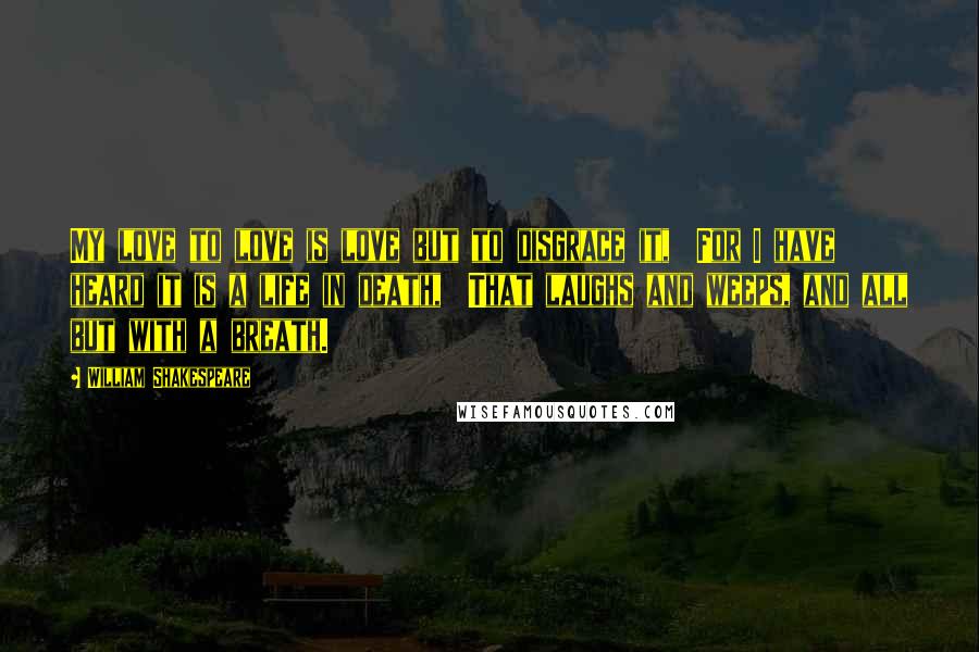 William Shakespeare Quotes: My love to love is love but to disgrace it,  For I have heard it is a life in death,  That laughs and weeps, and all but with a breath.