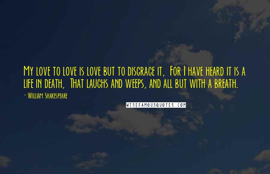 William Shakespeare Quotes: My love to love is love but to disgrace it,  For I have heard it is a life in death,  That laughs and weeps, and all but with a breath.