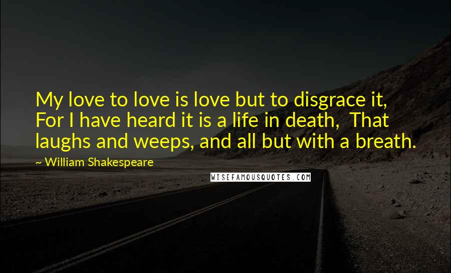 William Shakespeare Quotes: My love to love is love but to disgrace it,  For I have heard it is a life in death,  That laughs and weeps, and all but with a breath.