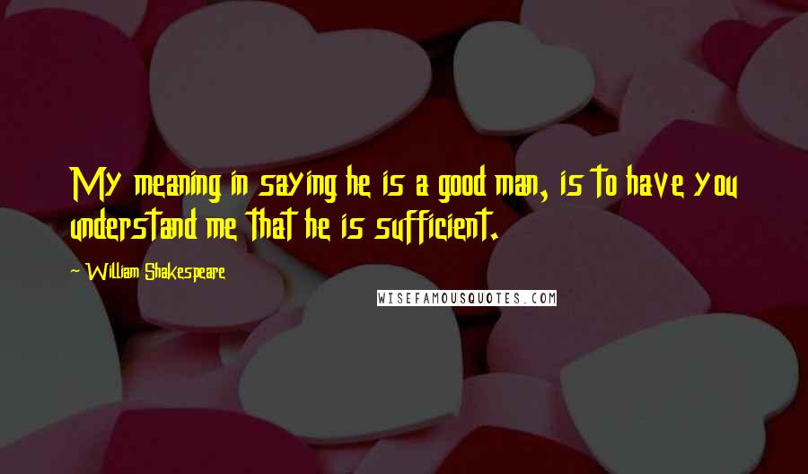 William Shakespeare Quotes: My meaning in saying he is a good man, is to have you understand me that he is sufficient.