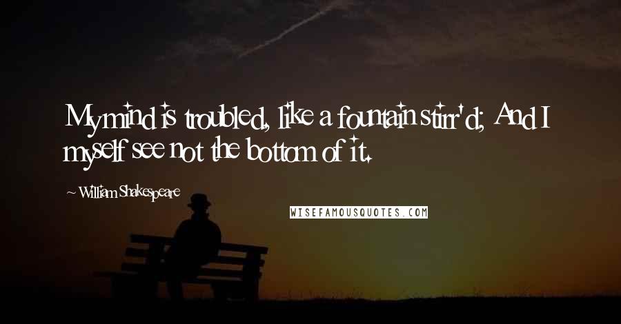 William Shakespeare Quotes: My mind is troubled, like a fountain stirr'd; And I myself see not the bottom of it.