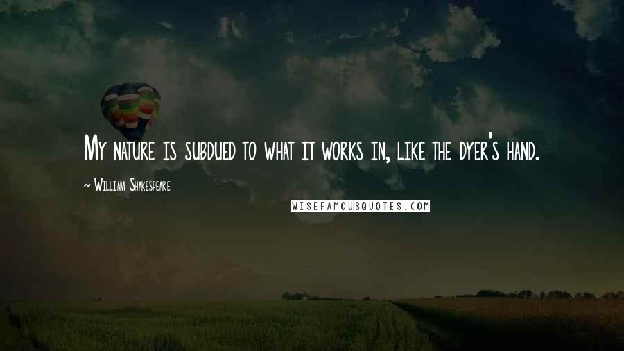 William Shakespeare Quotes: My nature is subdued to what it works in, like the dyer's hand.