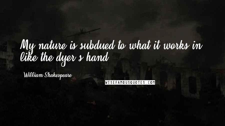 William Shakespeare Quotes: My nature is subdued to what it works in, like the dyer's hand.