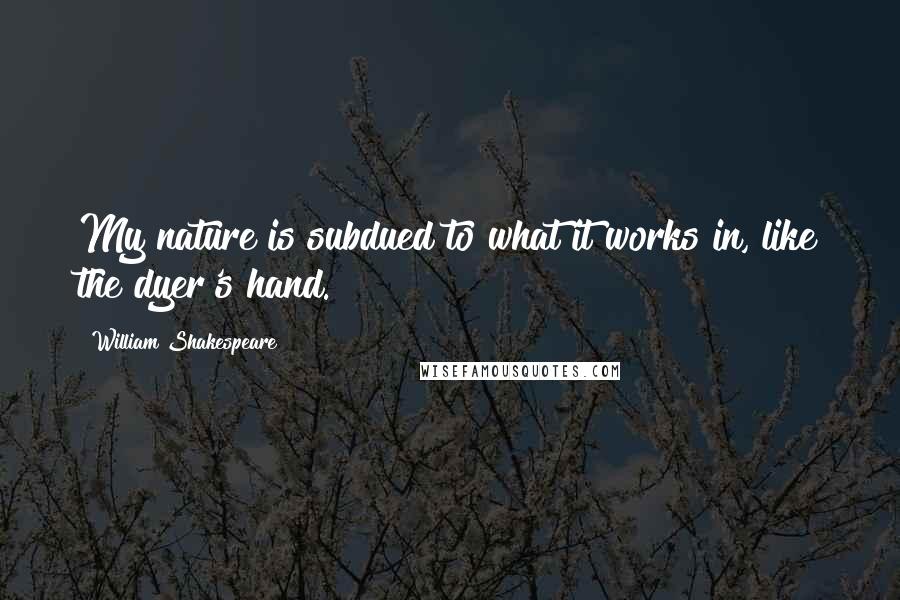 William Shakespeare Quotes: My nature is subdued to what it works in, like the dyer's hand.