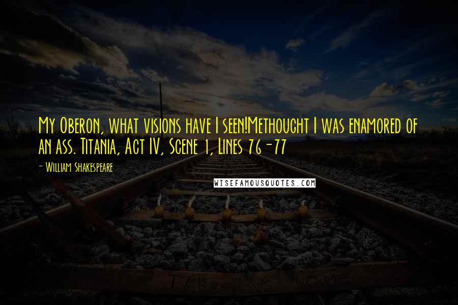 William Shakespeare Quotes: My Oberon, what visions have I seen!Methought I was enamored of an ass. Titania, Act IV, Scene 1, Lines 76-77