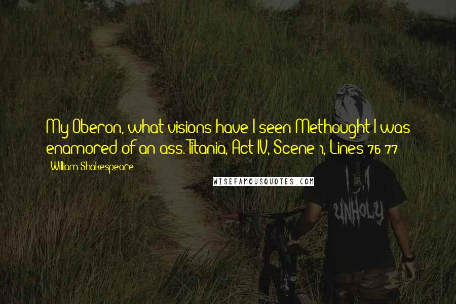 William Shakespeare Quotes: My Oberon, what visions have I seen!Methought I was enamored of an ass. Titania, Act IV, Scene 1, Lines 76-77