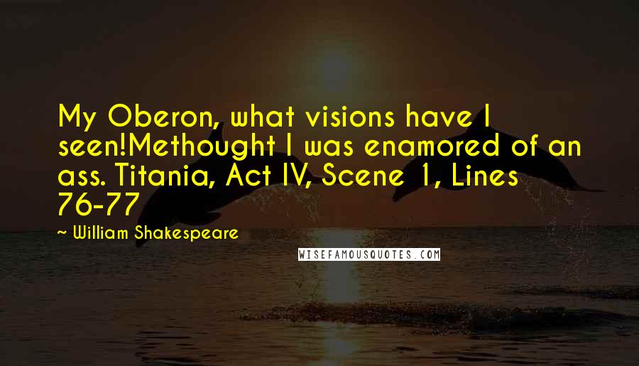 William Shakespeare Quotes: My Oberon, what visions have I seen!Methought I was enamored of an ass. Titania, Act IV, Scene 1, Lines 76-77