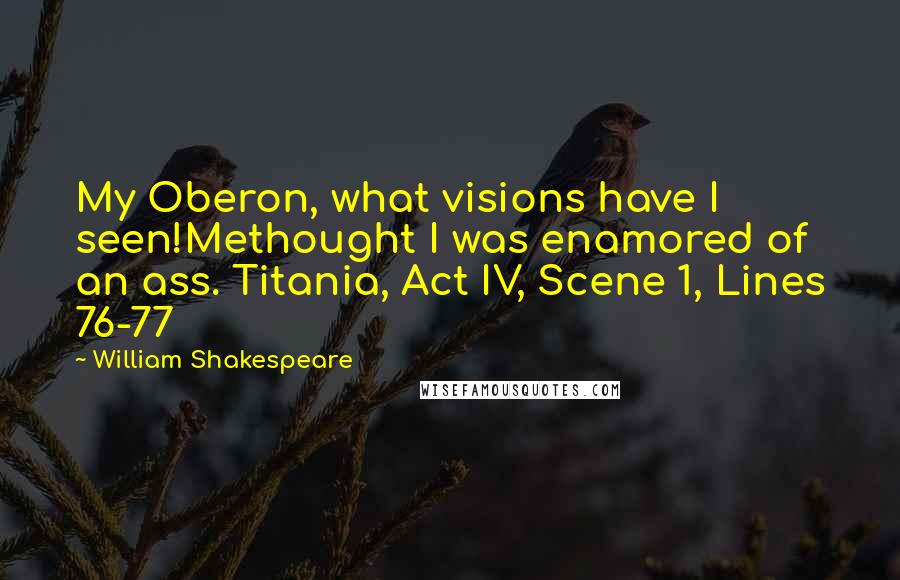 William Shakespeare Quotes: My Oberon, what visions have I seen!Methought I was enamored of an ass. Titania, Act IV, Scene 1, Lines 76-77