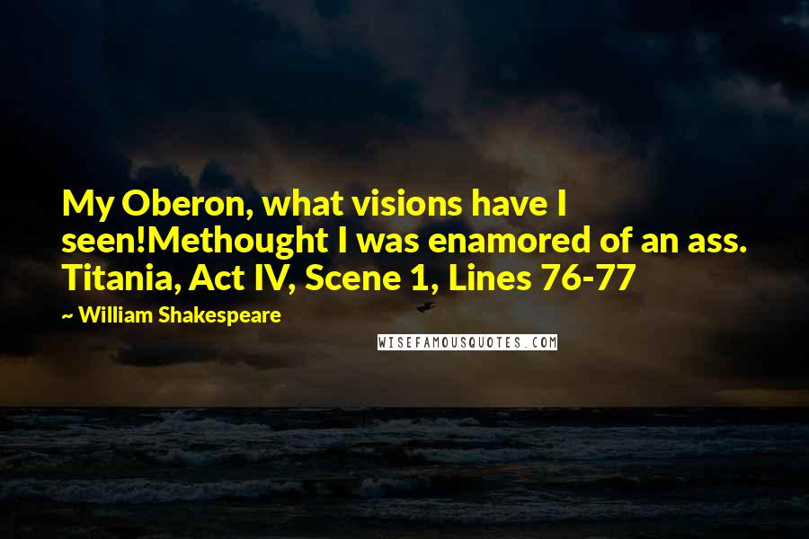 William Shakespeare Quotes: My Oberon, what visions have I seen!Methought I was enamored of an ass. Titania, Act IV, Scene 1, Lines 76-77