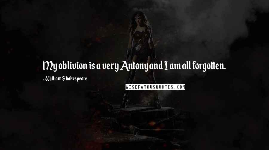 William Shakespeare Quotes: My oblivion is a very Antony and I am all forgotten.