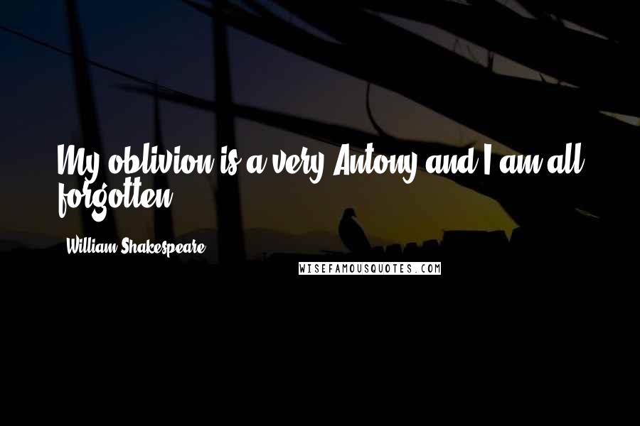 William Shakespeare Quotes: My oblivion is a very Antony and I am all forgotten.