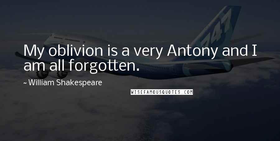William Shakespeare Quotes: My oblivion is a very Antony and I am all forgotten.