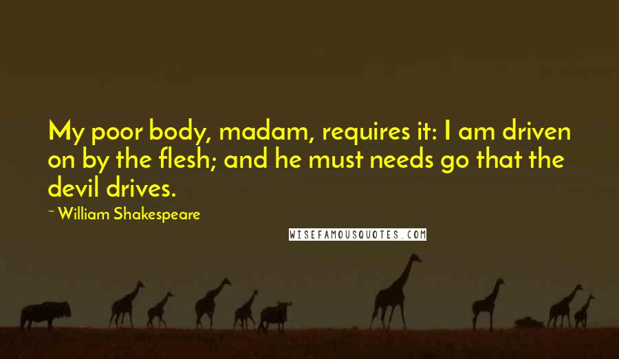 William Shakespeare Quotes: My poor body, madam, requires it: I am driven on by the flesh; and he must needs go that the devil drives.